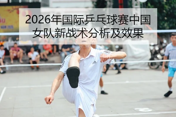 2026年国际乒乓球赛中国女队新战术分析及效果