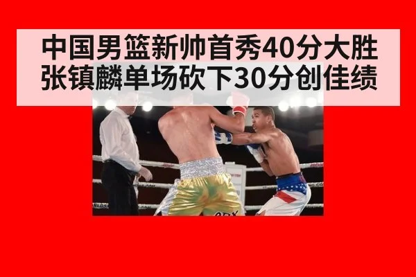 中国男篮新帅首秀40分大胜 张镇麟单场砍下30分创佳绩